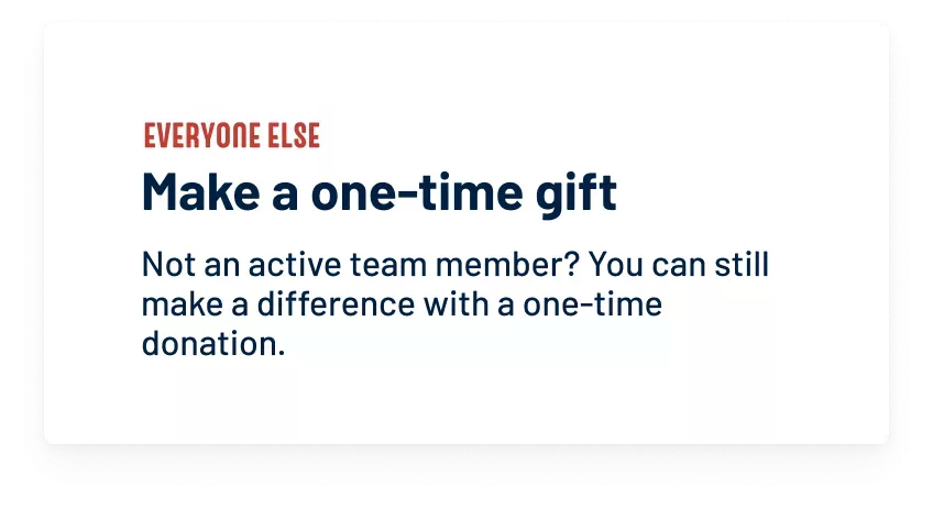 Everyone else Make a one-time gift. Not an active team member? You can still make a difference with a one-time donation.